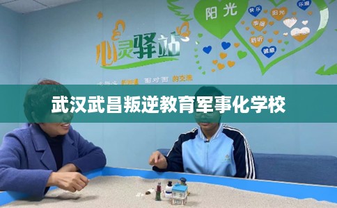武汉武昌叛逆教育军事化学校