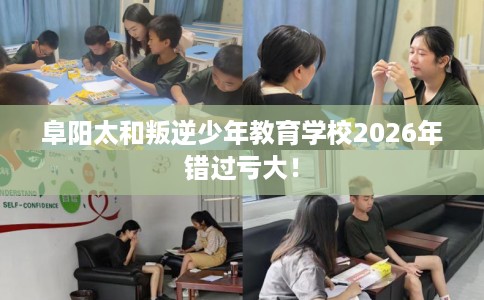 阜阳太和叛逆少年教育学校2026年错过亏大！
