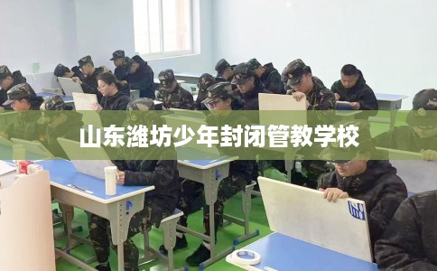 山东潍坊少年封闭管教学校