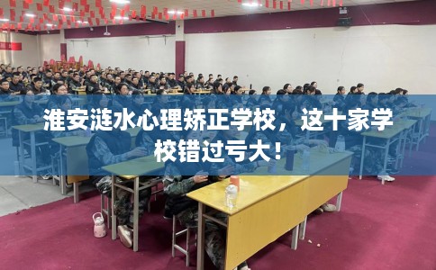 淮安涟水心理矫正学校，这十家学校错过亏大！