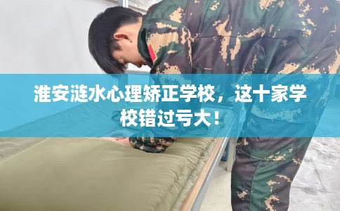 淮安涟水心理矫正学校，这十家学校错过亏大！
