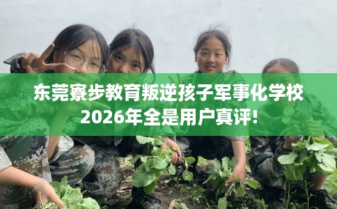 东莞寮步教育叛逆孩子军事化学校2026年全是用户真评!