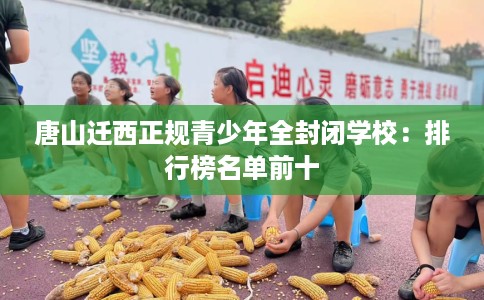 唐山迁西正规青少年全封闭学校：排行榜名单前十
