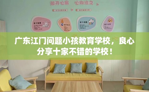 广东江门问题小孩教育学校，良心分享十家不错的学校！