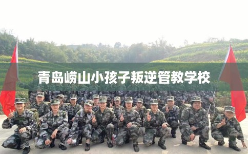 青岛崂山小孩子叛逆管教学校