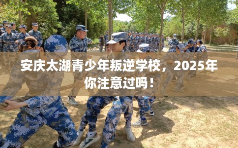 安庆太湖青少年叛逆学校，2025年你注意过吗！