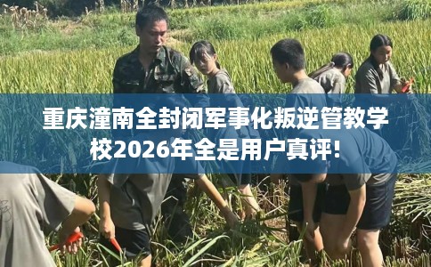 重庆潼南全封闭军事化叛逆管教学校2026年全是用户真评!