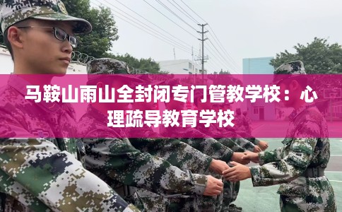 马鞍山雨山全封闭专门管教学校：心理疏导教育学校