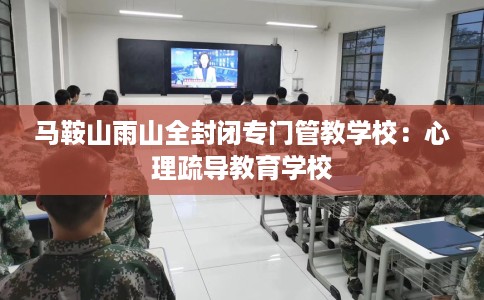 马鞍山雨山全封闭专门管教学校：心理疏导教育学校