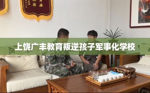 上饶广丰教育叛逆孩子军事化学校