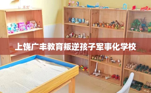上饶广丰教育叛逆孩子军事化学校
