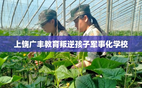 上饶广丰教育叛逆孩子军事化学校
