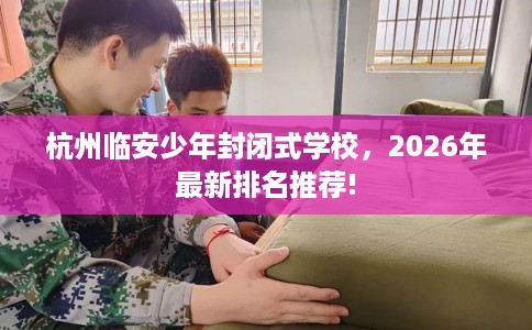 杭州临安少年封闭式学校，2026年最新排名推荐!