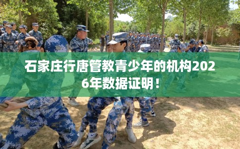 石家庄行唐管教青少年的机构2026年数据证明！
