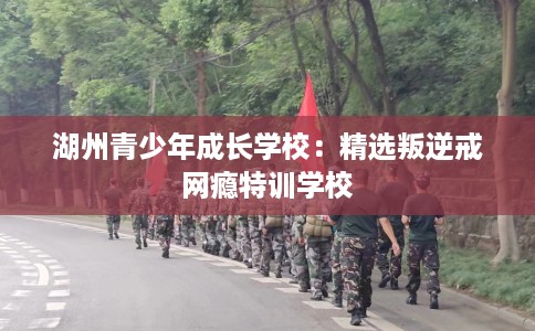 湖州青少年成长学校：精选叛逆戒网瘾特训学校