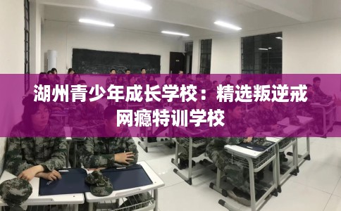 湖州青少年成长学校：精选叛逆戒网瘾特训学校