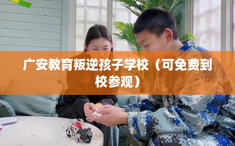 广安教育叛逆孩子学校（可免费到校参观）