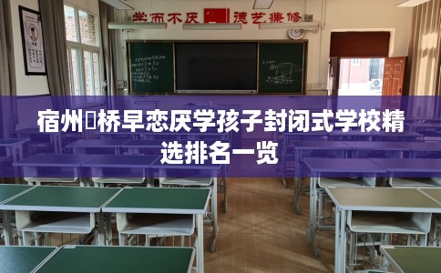 宿州埇桥早恋厌学孩子封闭式学校精选排名一览