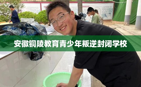 安徽铜陵教育青少年叛逆封闭学校