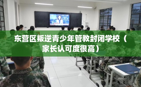 东营区叛逆青少年管教封闭学校（家长认可度很高）