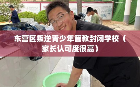东营区叛逆青少年管教封闭学校（家长认可度很高）