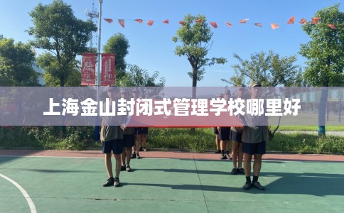 上海金山封闭式管理学校哪里好