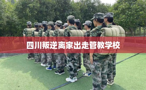 四川叛逆离家出走管教学校