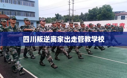 四川叛逆离家出走管教学校