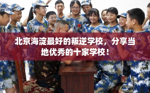 北京海淀最好的叛逆学校，分享当地优秀的十家学校！