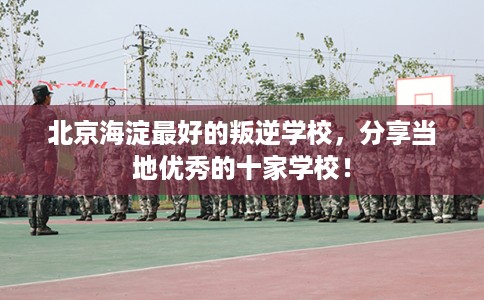 北京海淀最好的叛逆学校，分享当地优秀的十家学校！