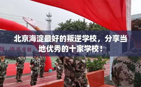 北京海淀最好的叛逆学校，分享当地优秀的十家学校！