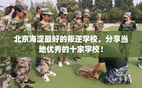 北京海淀最好的叛逆学校，分享当地优秀的十家学校！