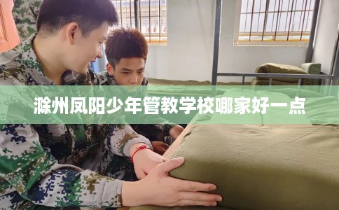 滁州凤阳少年管教学校哪家好一点