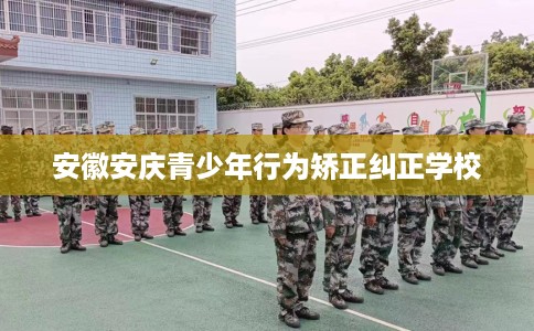 安徽安庆青少年行为矫正纠正学校