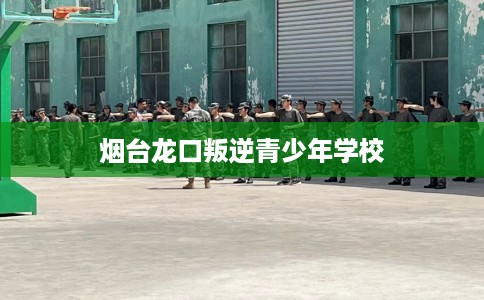 烟台龙口叛逆青少年学校