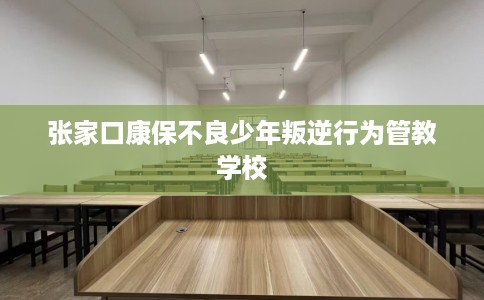 张家口康保不良少年叛逆行为管教学校