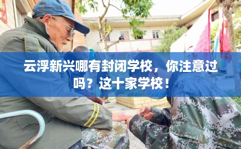 云浮新兴哪有封闭学校，你注意过吗？这十家学校！