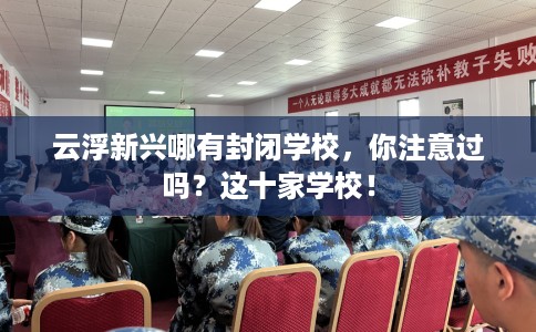 云浮新兴哪有封闭学校，你注意过吗？这十家学校！