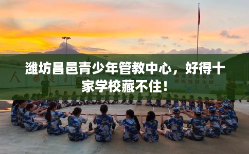 潍坊昌邑青少年管教中心，好得十家学校藏不住！