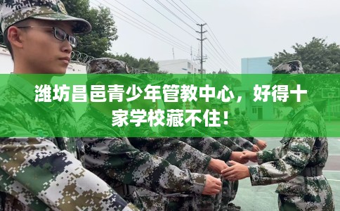 潍坊昌邑青少年管教中心，好得十家学校藏不住！