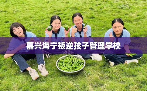 嘉兴海宁叛逆孩子管理学校