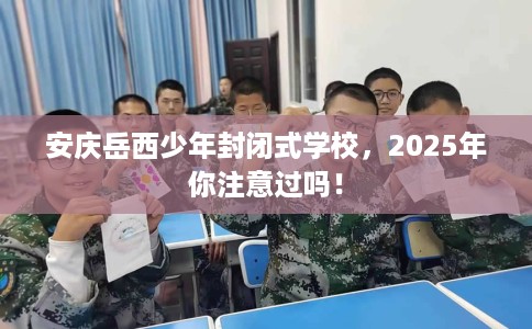 安庆岳西少年封闭式学校，2025年你注意过吗！