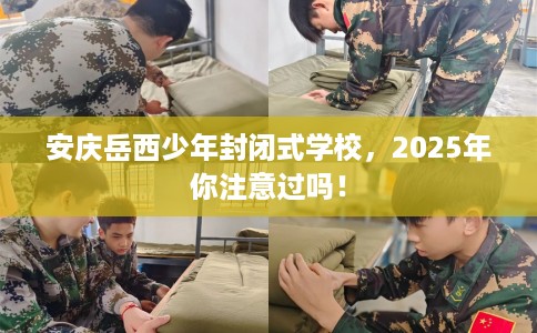安庆岳西少年封闭式学校，2025年你注意过吗！
