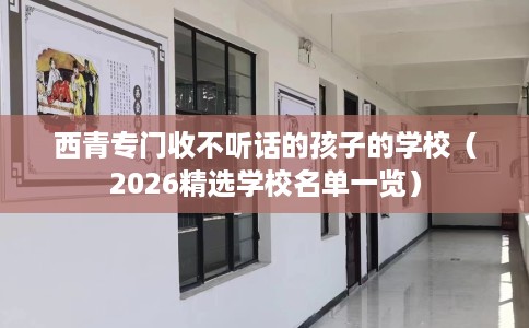 西青专门收不听话的孩子的学校（2026精选学校名单一览）