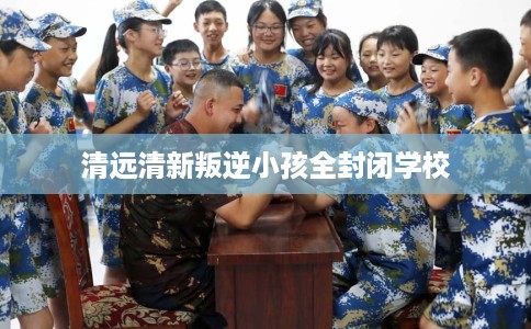 清远清新叛逆小孩全封闭学校