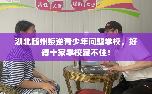 湖北随州叛逆青少年问题学校，好得十家学校藏不住！