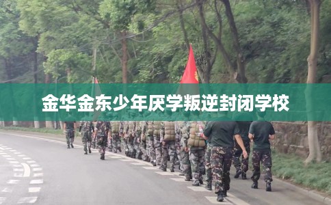 金华金东少年厌学叛逆封闭学校