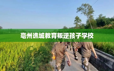 亳州谯城教育叛逆孩子学校