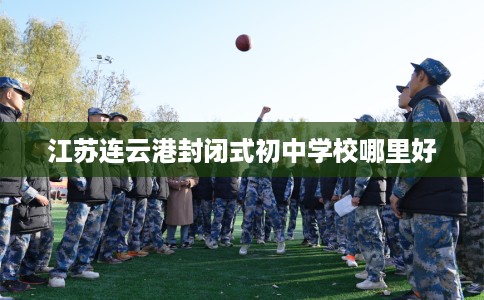 江苏连云港封闭式初中学校哪里好