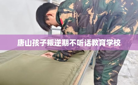 唐山孩子叛逆期不听话教育学校